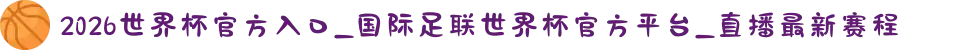 2026世界杯官方入口_国际足联世界杯官方平台_直播最新赛程